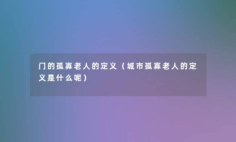 门的孤寡老人的定义(城市孤寡老人的定义是什么呢) 门的孤寡老人的定义(城市孤寡老人的定义是什么呢)