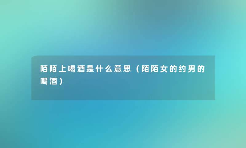 陌陌上喝酒是什么意思(陌陌女的约男的喝酒) 陌陌上喝酒是什么意思(陌陌女的约男的喝酒)