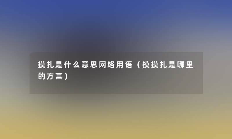 摸扎是什么意思网络用语（摸摸扎是哪里的方言）