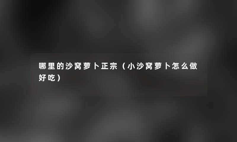 哪里的沙窝萝卜正宗(小沙窝萝卜怎么做好吃) 哪里的沙窝萝卜正宗(小沙窝萝卜怎么做好吃)