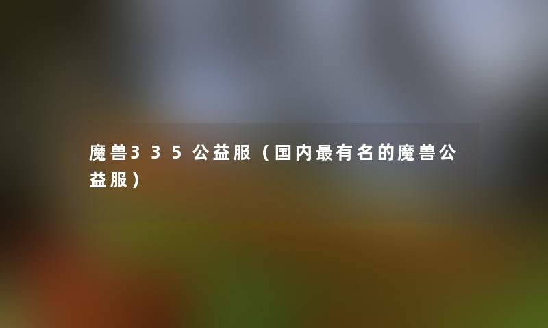 魔兽335公益服(国内有名的魔兽公益服) 魔兽335公益服(国内有名的魔兽公益服)
