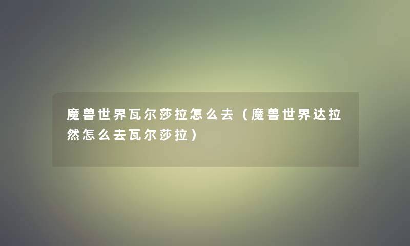 魔兽世界瓦尔莎拉怎么去(魔兽世界达拉然怎么去瓦尔莎拉) 魔兽世界瓦尔莎拉怎么去(魔兽世界达拉然怎么去瓦尔莎拉)