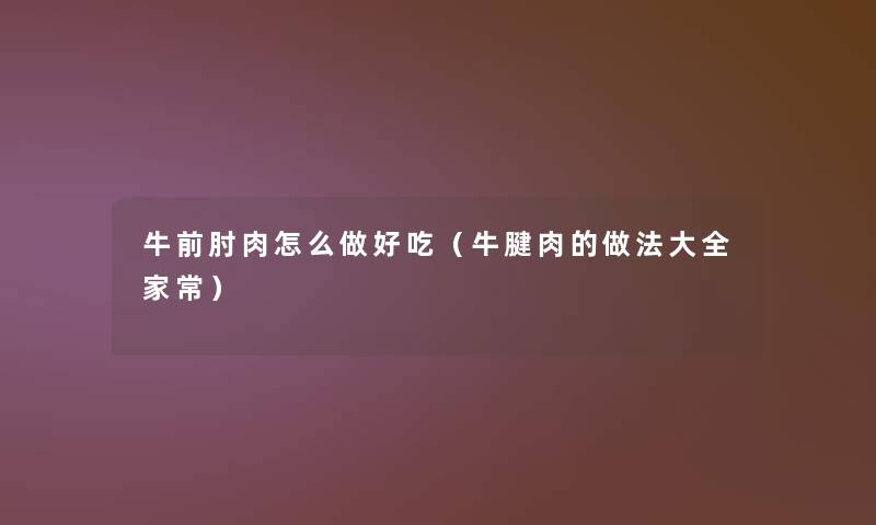 牛前肘肉怎么做好吃(牛腱肉的做法大全家常) 牛前肘肉怎么做好吃(牛腱肉的做法大全家常)