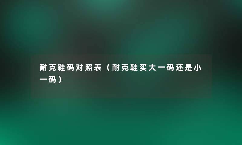耐克鞋码对照表(耐克鞋买大一码还是小一码) 耐克鞋码对照表(耐克鞋买大一码还是小一码)