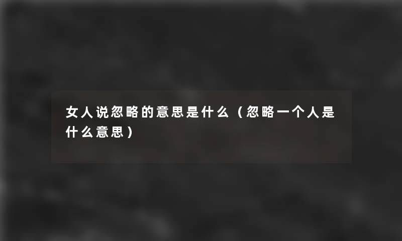 女人说忽略的意思是什么(忽略一个人是什么意思) 女人说忽略的意思是什么(忽略一个人是什么意思)