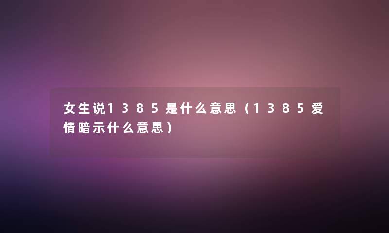 女生说1385是什么意思(1385爱情暗示什么意思) 女生说1385是什么意思(1385爱情暗示什么意思)