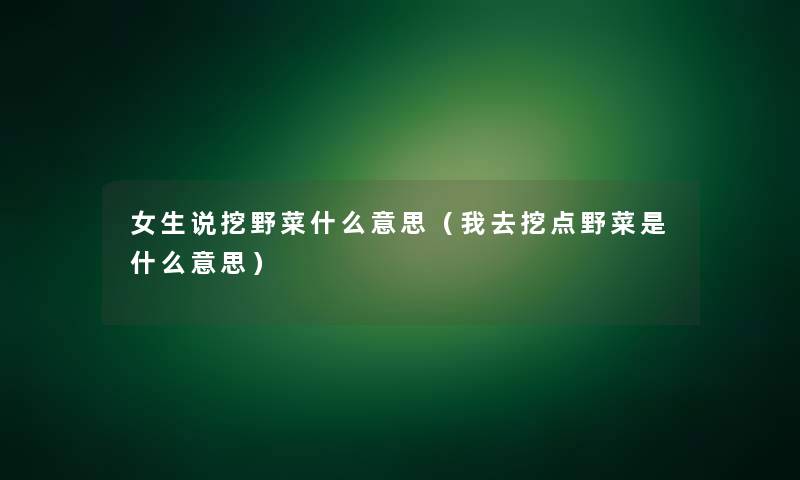 女生说挖野菜什么意思（我去挖点野菜是什么意思）