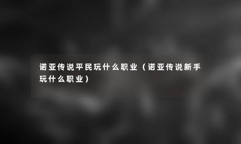 诺亚传说平民玩什么职业(诺亚传说新手玩什么职业) 诺亚传说平民玩什么职业(诺亚传说新手玩什么职业)