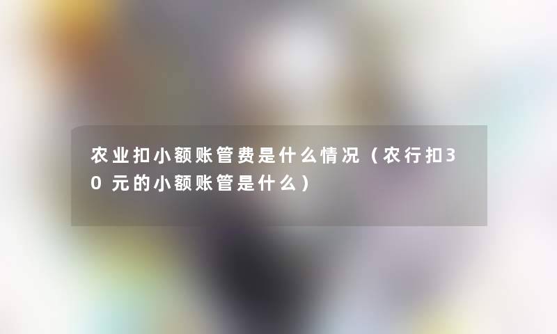 农业扣小额账管费是什么情况(农行扣30元的小额账管是什么) 农业扣小额账管费是什么情况(农行扣30元的小额账管是什么)