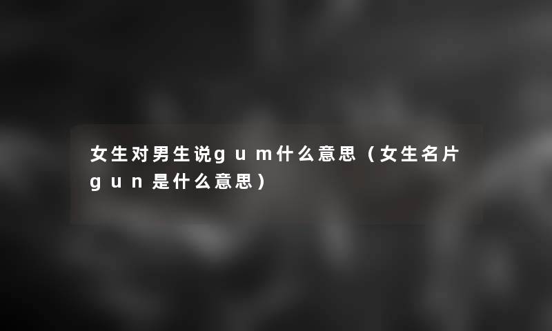 女生对男生说gum什么意思(女生名片gun是什么意思) 女生对男生说gum什么意思(女生名片gun是什么意思)