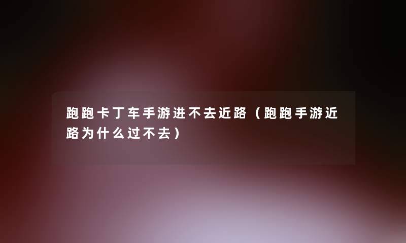 跑跑卡丁车手游进不去近路（跑跑手游近路为什么过不去）