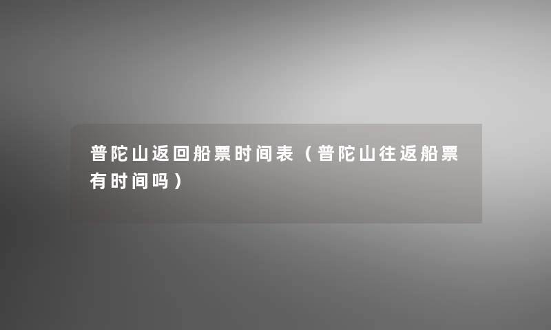 普陀山返回船票时间表(普陀山往返船票有时间吗) 普陀山返回船票时间表(普陀山往返船票有时间吗)
