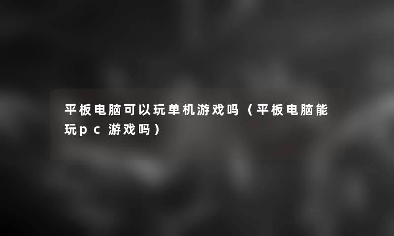 平板电脑可以玩单机游戏吗(平板电脑能玩pc游戏吗) 平板电脑可以玩单机游戏吗(平板电脑能玩pc游戏吗)