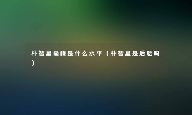 朴智星巅峰是什么水平(朴智星是后腰吗) 朴智星巅峰是什么水平(朴智星是后腰吗)