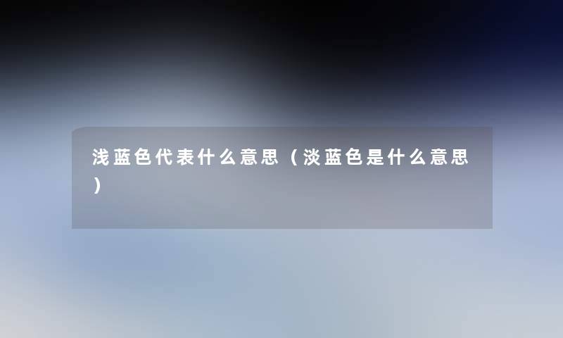 浅蓝色代表什么意思(淡蓝色是什么意思) 浅蓝色代表什么意思(淡蓝色是什么意思)
