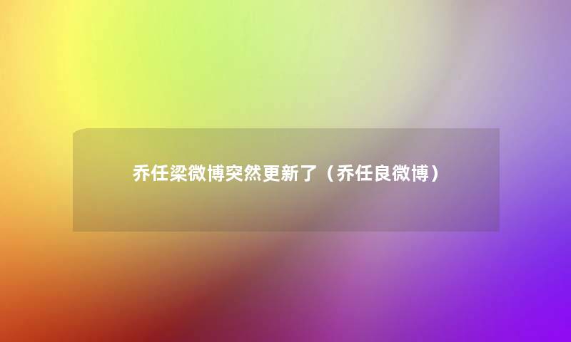 乔任梁微博突然更新了（乔任良微博）