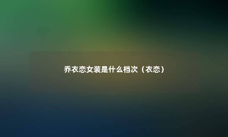 乔衣恋女装是什么档次(衣恋) 乔衣恋女装是什么档次(衣恋)