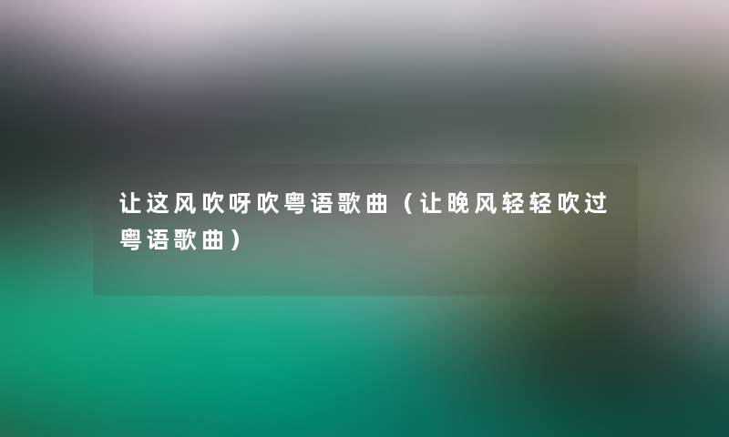 让这风吹呀吹粤语歌曲(让晚风轻轻吹过粤语歌曲) 让这风吹呀吹粤语歌曲(让晚风轻轻吹过粤语歌曲)
