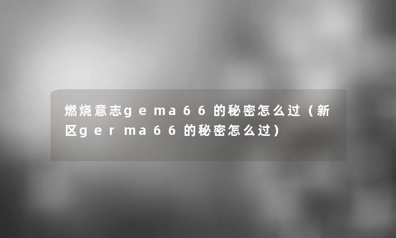 燃烧意志gema66的秘密怎么过(新区germa66的秘密怎么过) 燃烧意志gema66的秘密怎么过(新区germa66的秘密怎么过)