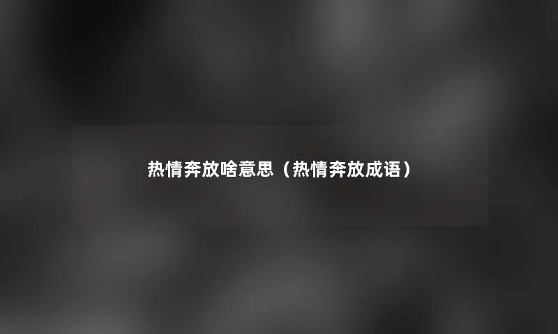 热情奔放啥意思（热情奔放成语）