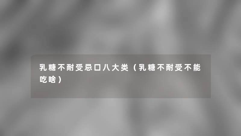 乳糖不耐受忌口八大类（乳糖不耐受不能吃啥）