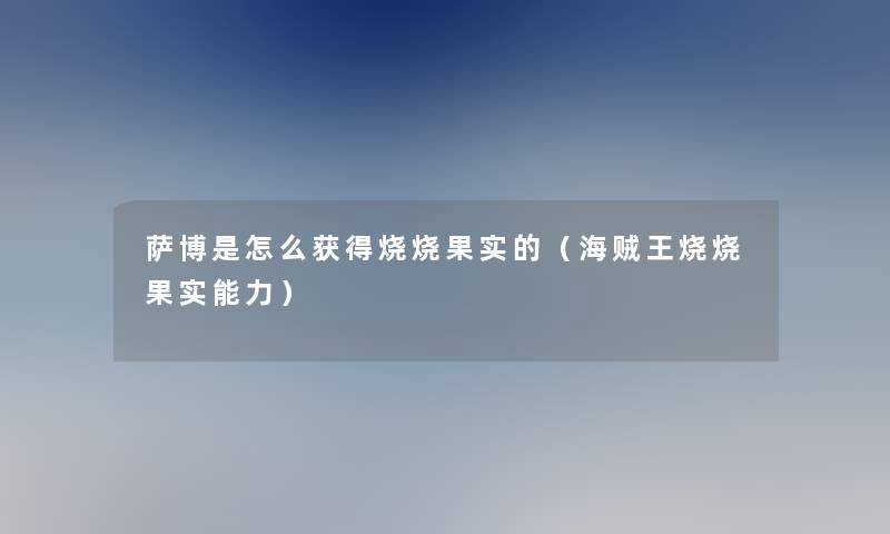 萨博是怎么获得烧烧果实的(海贼王烧烧果实能力) 萨博是怎么获得烧烧果实的(海贼王烧烧果实能力)