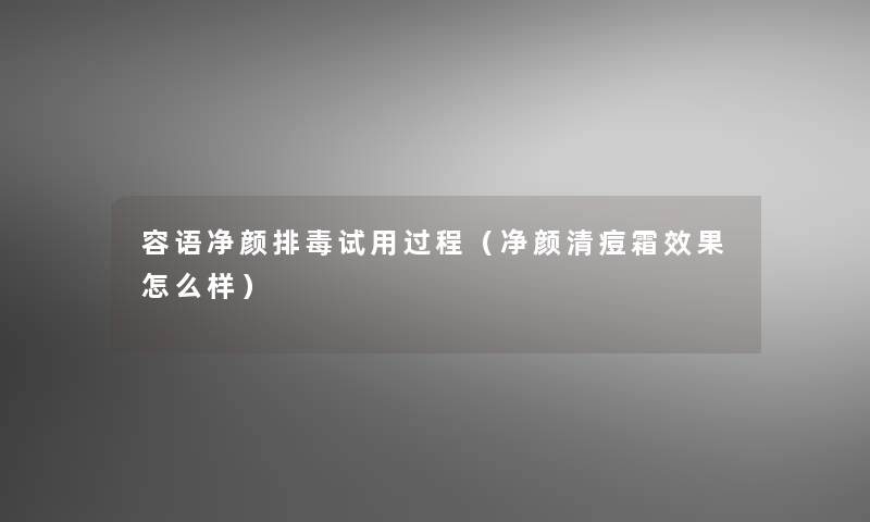 容语净颜排毒试用过程(净颜清痘霜效果怎么样) 容语净颜排毒试用过程(净颜清痘霜效果怎么样)