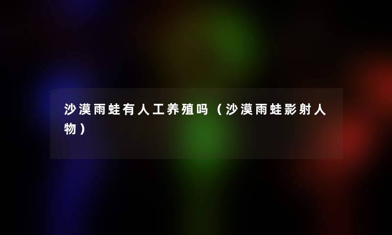 沙漠雨蛙有人工养殖吗(沙漠雨蛙影射人物) 沙漠雨蛙有人工养殖吗(沙漠雨蛙影射人物)