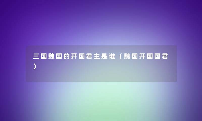 三国魏国的开国君主是谁（魏国开国国君）
