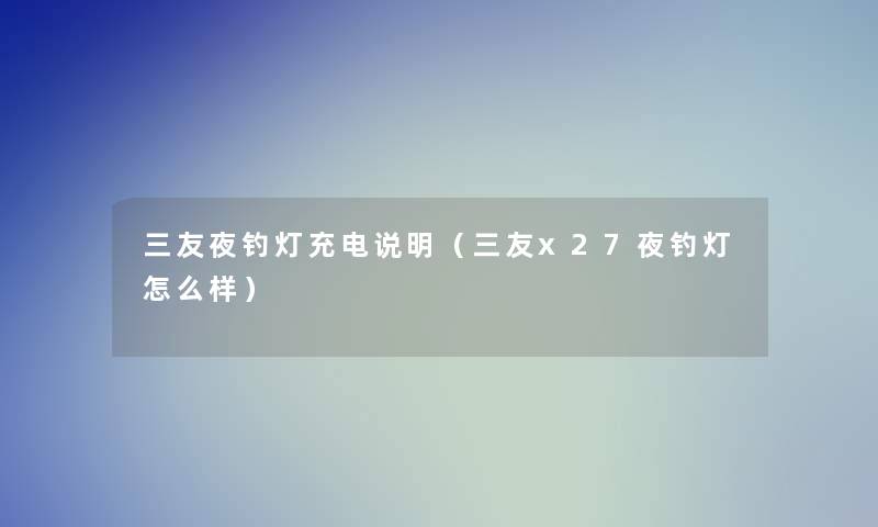 三友夜钓灯充电说明（三友x27夜钓灯怎么样）