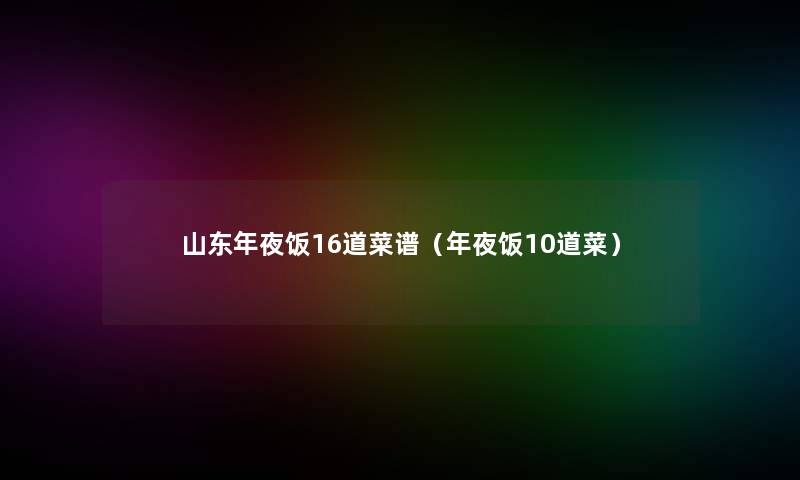 山东年夜饭16道菜谱(年夜饭10道菜) 山东年夜饭16道菜谱(年夜饭10道菜)