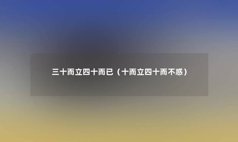 三十而立四十而已(十而立四十而不惑) 三十而立四十而已(十而立四十而不惑)