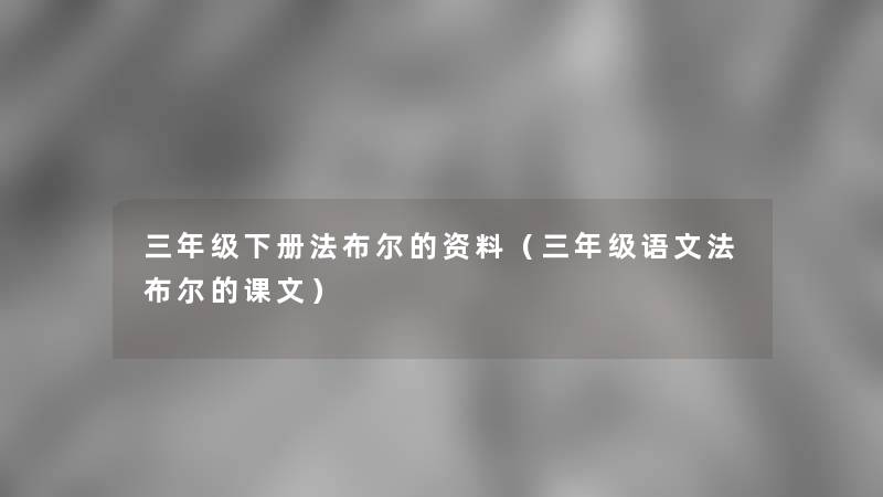 三年级下册法布尔的资料(三年级语文法布尔的课文) 三年级下册法布尔的资料(三年级语文法布尔的课文)