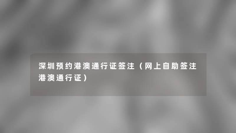 深圳预约港澳通行证签注（网上自助签注港澳通行证）