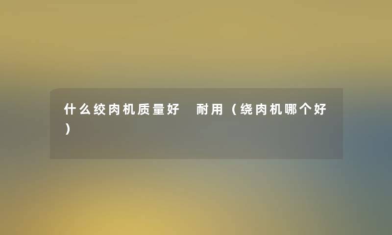 什么绞肉机质量好 耐用(绕肉机哪个好) 什么绞肉机质量好 耐用(绕肉机哪个好)