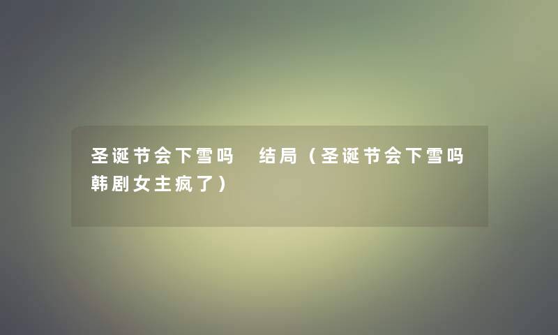 圣诞节会下雪吗 结局(圣诞节会下雪吗韩剧女主疯了) 圣诞节会下雪吗 结局(圣诞节会下雪吗韩剧女主疯了)