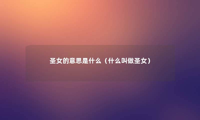圣女的意思是什么(什么叫做圣女) 圣女的意思是什么(什么叫做圣女)
