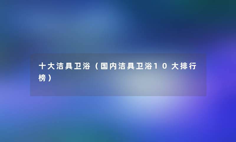 一些洁具卫浴(国内洁具卫浴10大整理榜) 一些洁具卫浴(国内洁具卫浴10大整理榜)