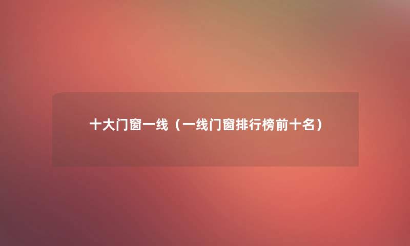 一些门窗一线(一线门窗整理榜前十名) 一些门窗一线(一线门窗整理榜前十名)