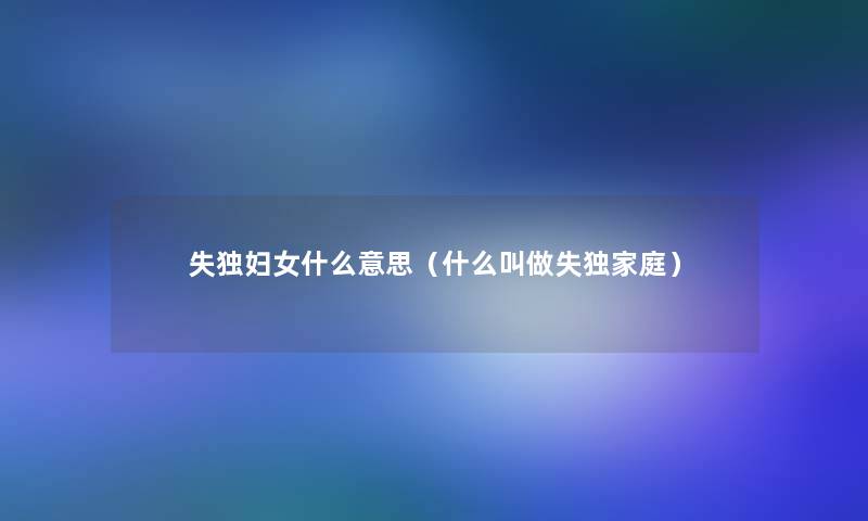 失独妇女什么意思（什么叫做失独家庭）