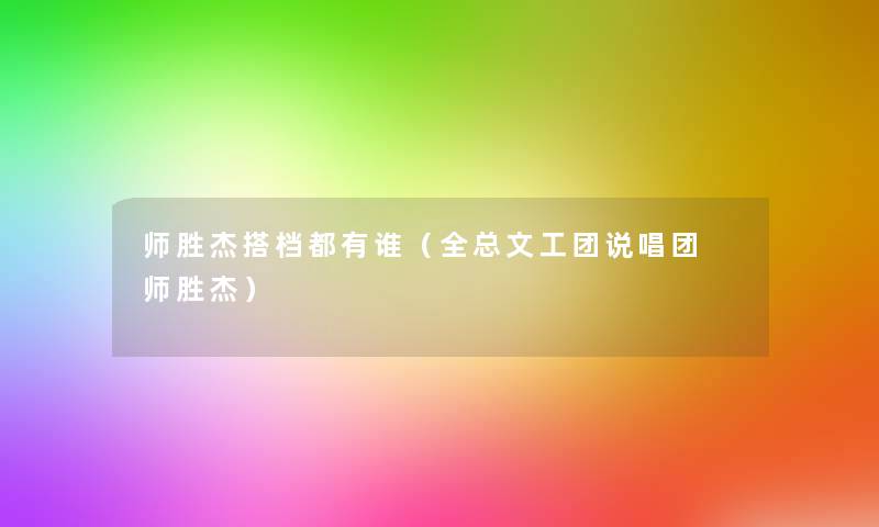 师胜杰搭档都有谁(全总文工团说唱团 师胜杰) 师胜杰搭档都有谁(全总文工团说唱团 师胜杰)