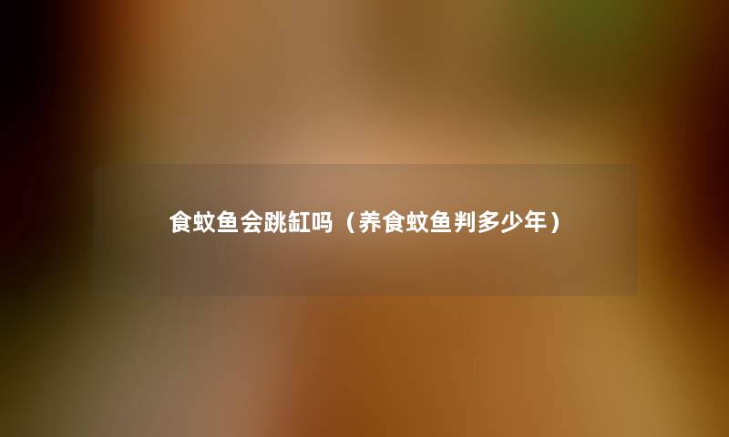 食蚊鱼会跳缸吗(养食蚊鱼判多少年) 食蚊鱼会跳缸吗(养食蚊鱼判多少年)