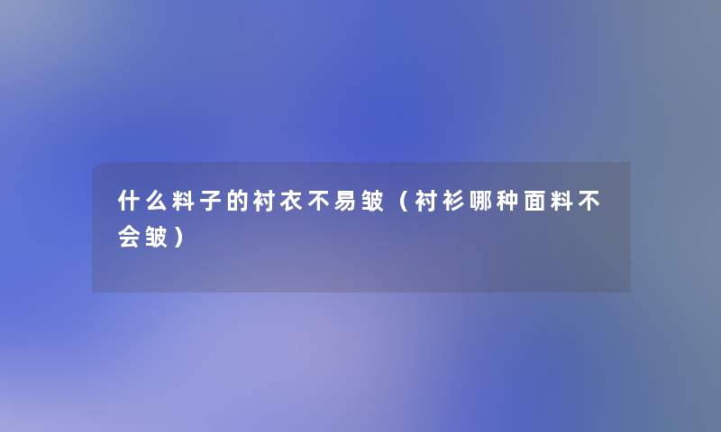 什么料子的衬衣不易皱（衬衫哪种面料不会皱）