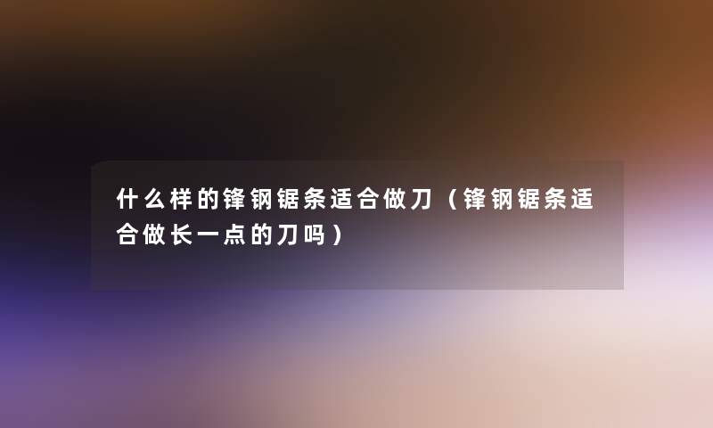 什么样的锋钢锯条适合做刀(锋钢锯条适合做长一点的刀吗) 什么样的锋钢锯条适合做刀(锋钢锯条适合做长一点的刀吗)