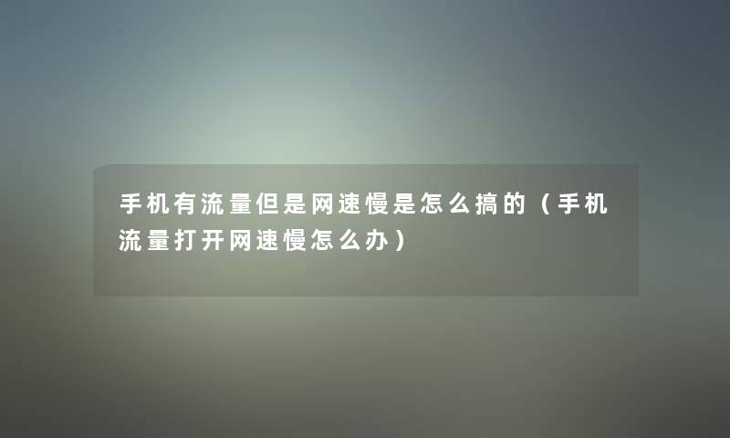 手机有流量但是网速慢是怎么搞的（手机流量打开网速慢怎么办）