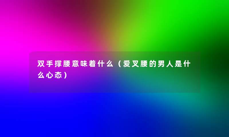 双手撑腰意味着什么（爱叉腰的男人是什么心态）