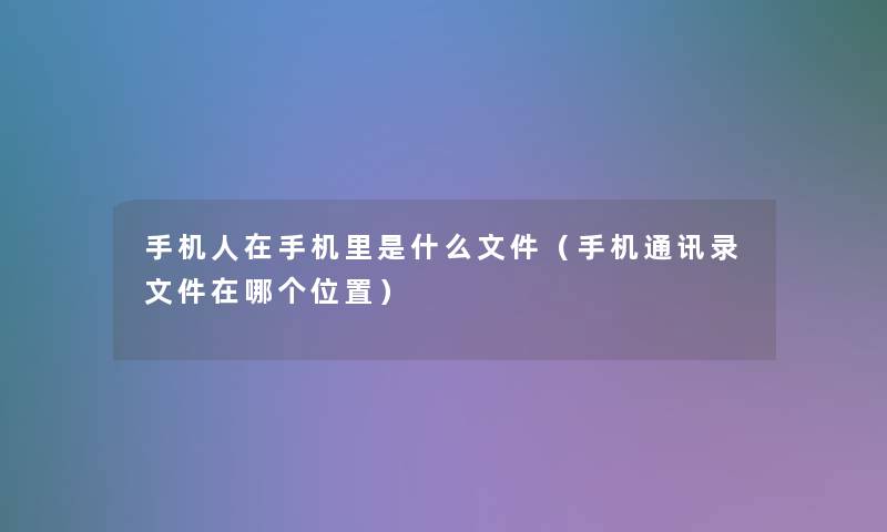手机人在手机里是什么文件（手机通讯录文件在哪个位置）