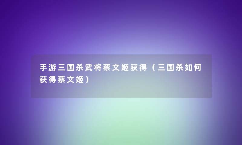 手游三国杀武将蔡文姬获得（三国杀如何获得蔡文姬）