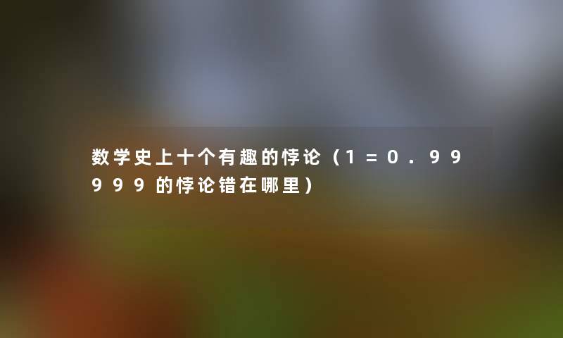 数学史上十个有趣的悖论(1=0.99999的悖论错在哪里) 数学史上十个有趣的悖论(1=0.99999的悖论错在哪里)