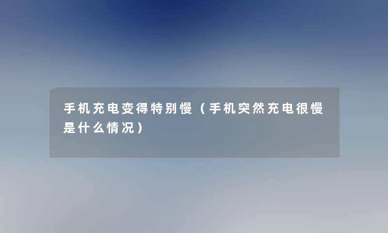 手机充电变得特别慢（手机突然充电很慢是什么情况）